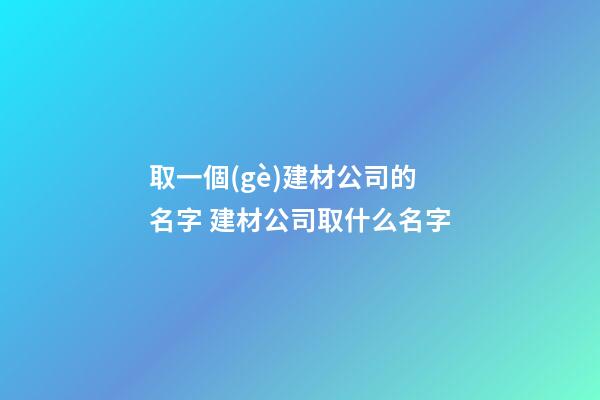 取一個(gè)建材公司的名字 建材公司取什么名字